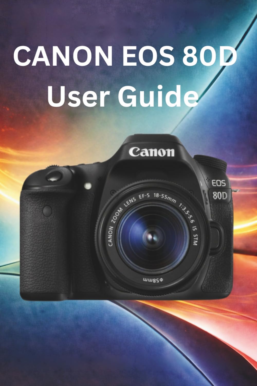 Canon EOS 80D User Guide: Ultimate Step-by-Step Guide for Beginners to Master Settings, Autofocus, Exposure, Portraits, Action Shots, Low Light, and Photography Tips