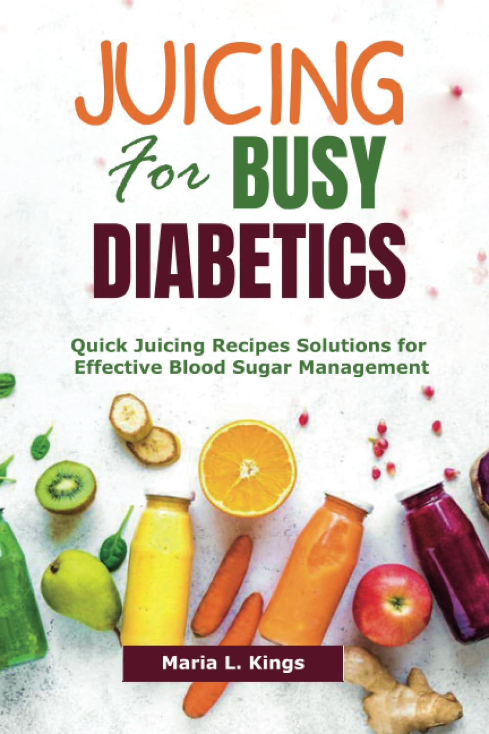 Juicing for Busy Diabetics: Quick Juicing Recipes Solutions for Effective Blood Sugar Management