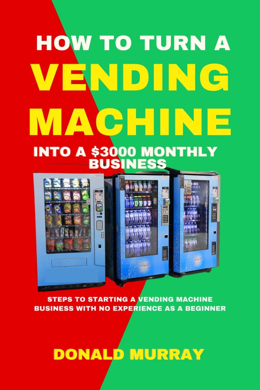How to Turn a Vending Machine into a $3000 Monthly Business: Steps to Starting a Vending Machine Business with No Experience as a Beginner