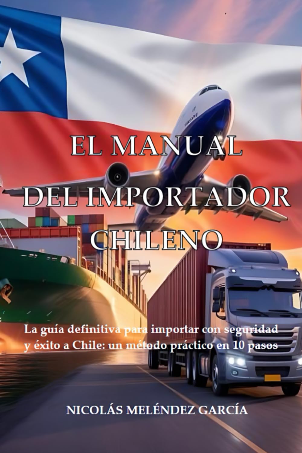 El Manual del Importador Chileno: La guía definitiva para importar con seguridad y éxito a Chile: un método práctico en 10 pasos.