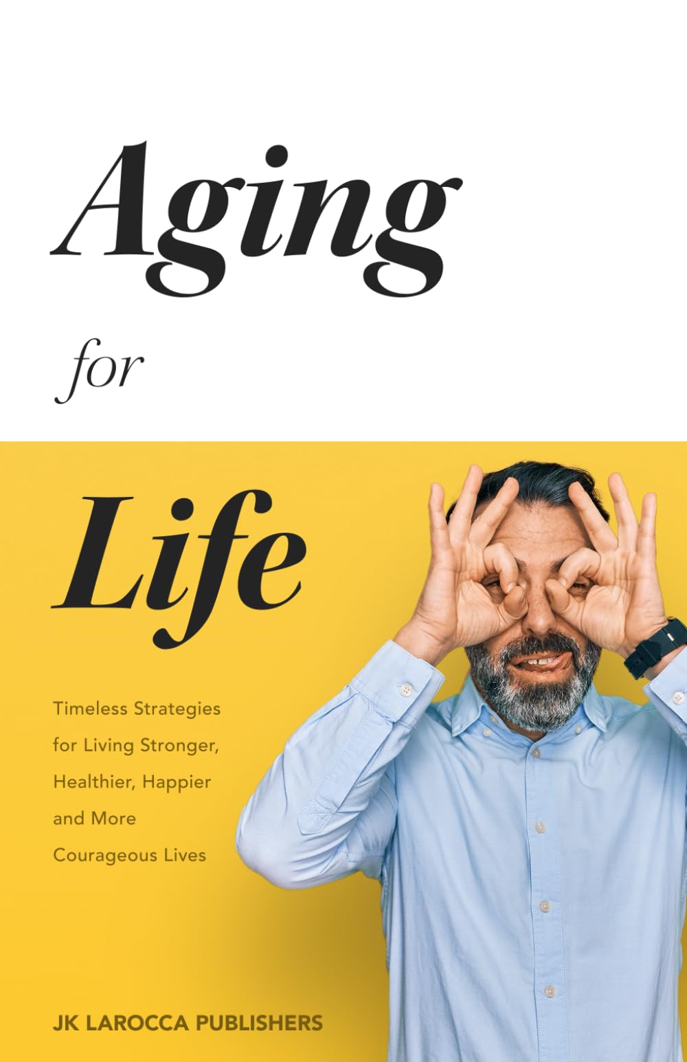 Aging for Life: Timeless Strategies for Living Stronger, Healthier, Happier and more Courageous Lifes