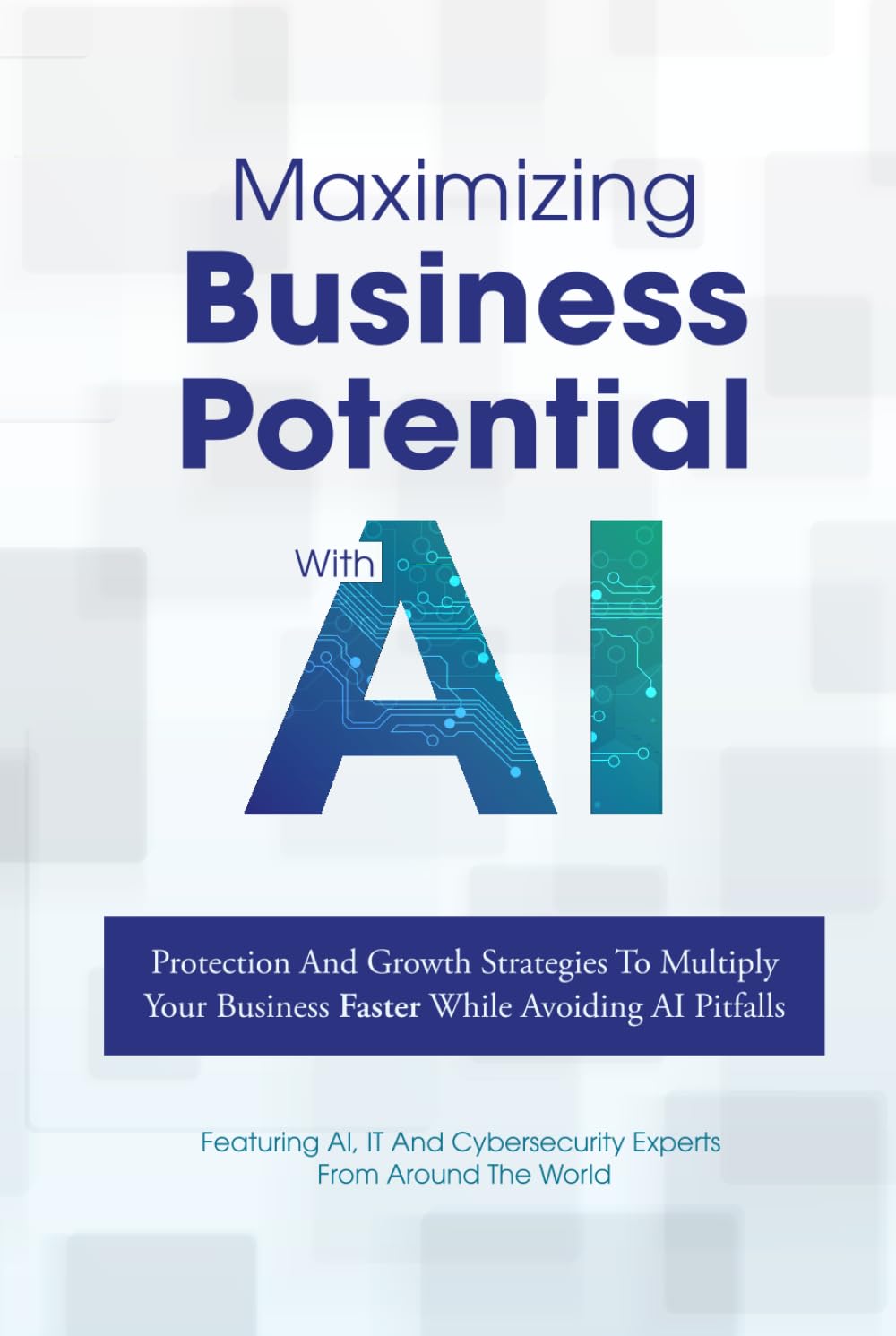 Maximizing Business Potential With AI: Protection And Growth Strategies To Multiply Your Business Faster While Avoiding AI Pitfalls
