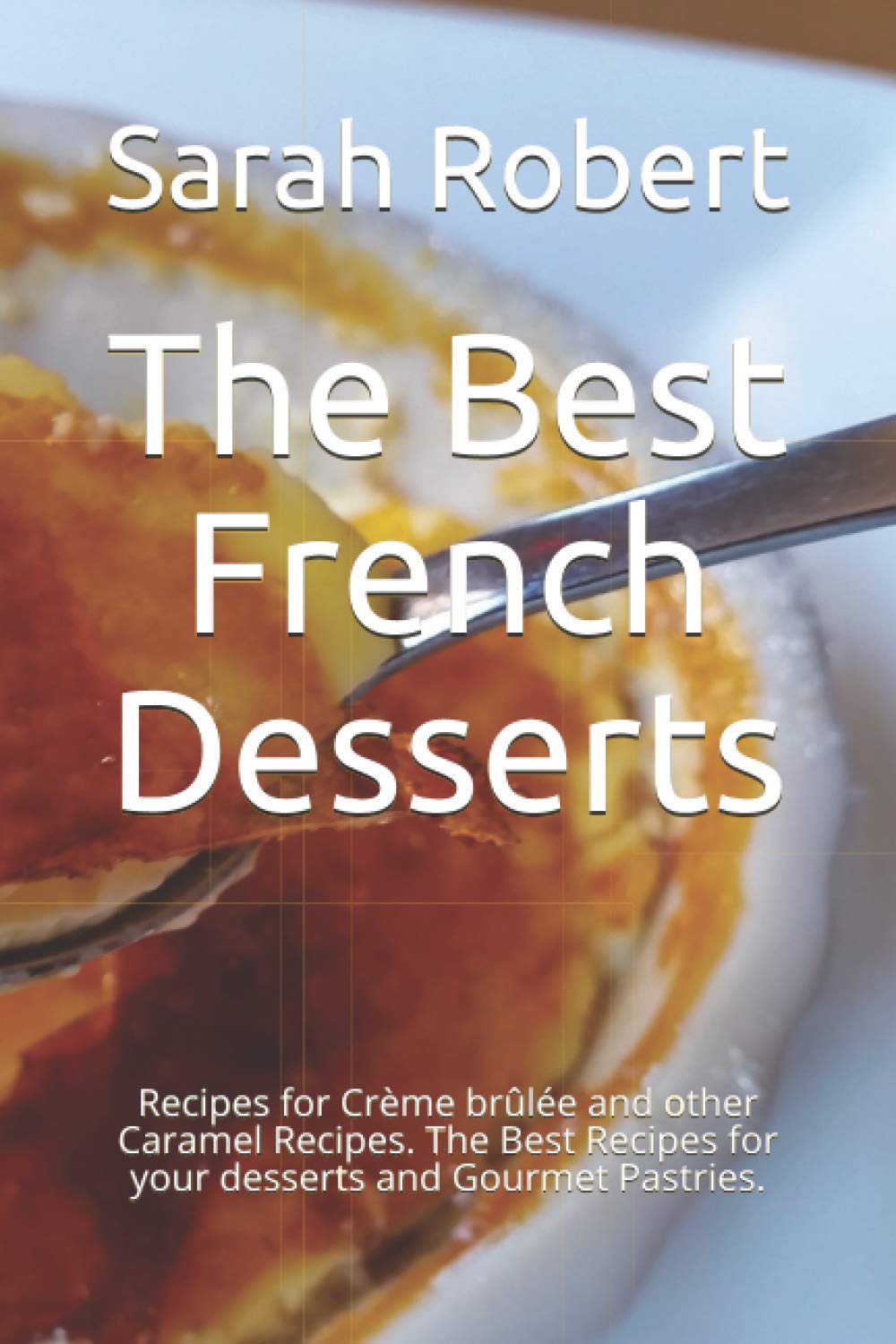 The Best French Desserts: Recipes for Crème brûlée and other Caramel Recipes. The Best Recipes for your desserts and Gourmet Pastries.