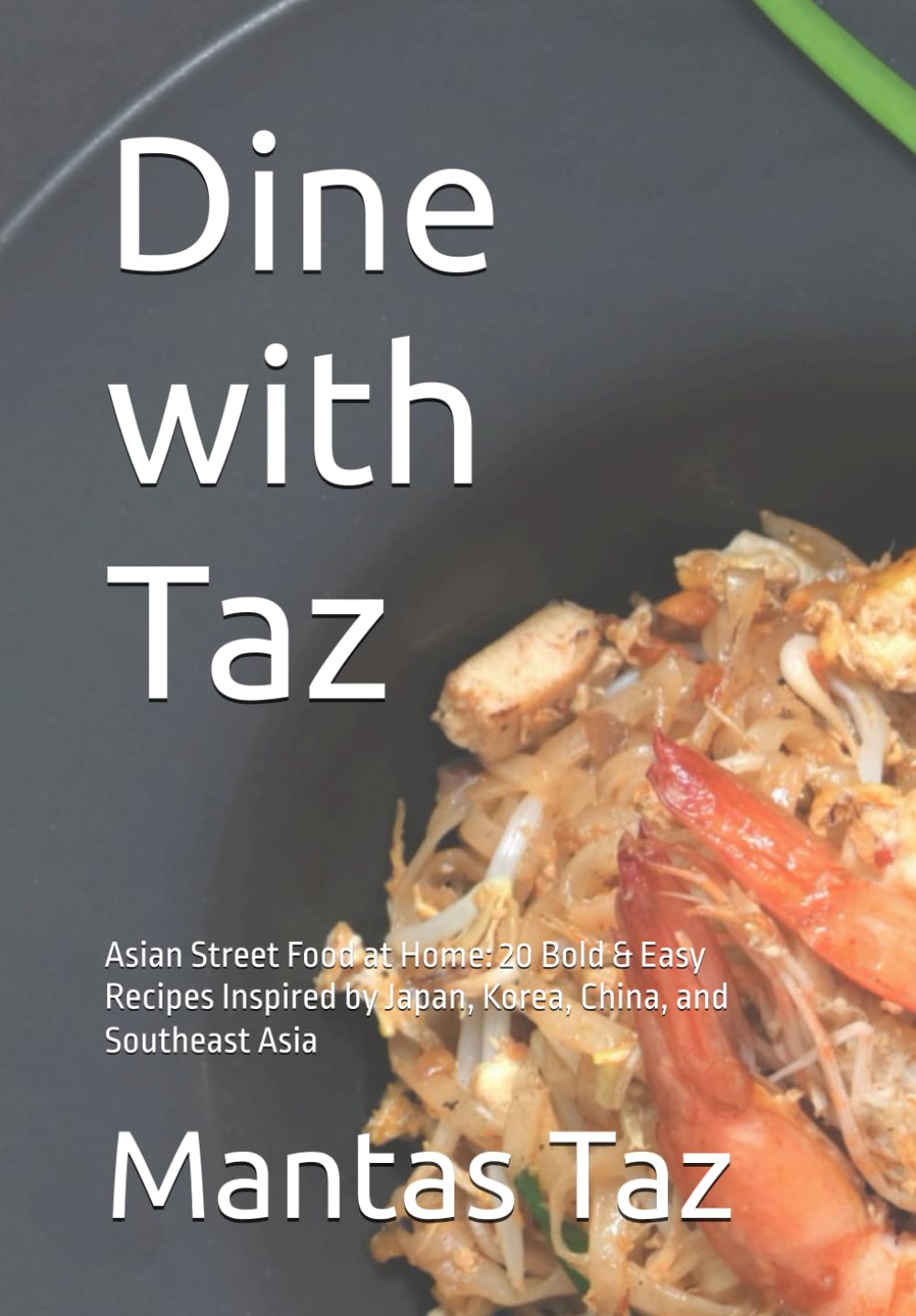 Dine with Taz: Asian Street Food at Home: 20 Bold & Easy Recipes Inspired by Japan, Korea, China, and Southeast Asia