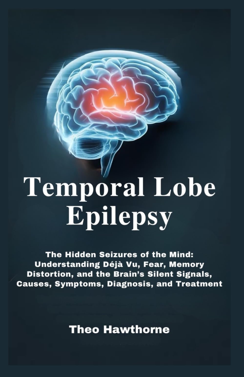 Temporal Lobe Epilepsy: The Hidden Seizures of the Mind: Understanding Déjà Vu, Fear, Memory Distortion, and the Brain’s Silent Signals, Causes, Symptoms, Diagnosis, and Treatment