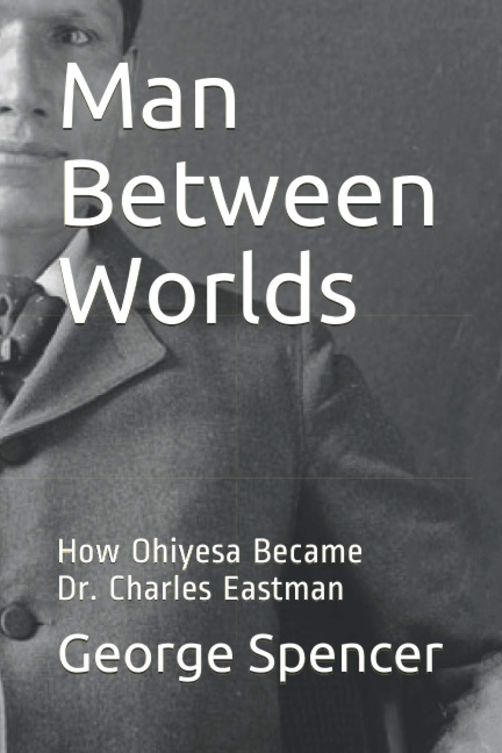 Man Between Worlds: How Ohiyesa Became Dr. Charles Eastman