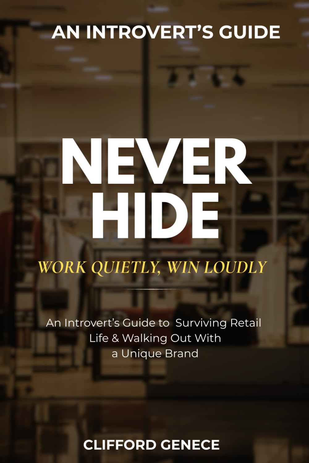 Never Hide: Work Quietly, Win Loudly: An Introvert’s Guide to Retail Survival, Skill Stacking, and Building a Brand That Travels