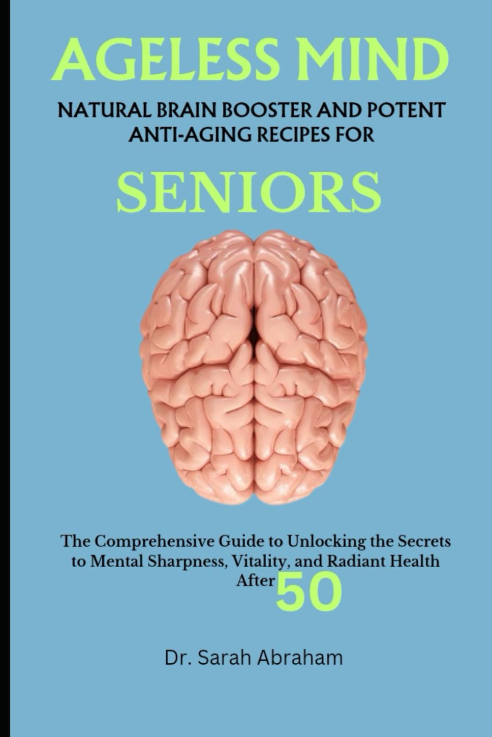 Ageless Mind: NATURAL BRAIN BOOSTER AND POTENT ANTI-AGING RECIPES FOR SENIORS: The Comprehensive Guide to Unlocking the Secrets to Mental Sharpness, Vitality, and Radiant Health After 50