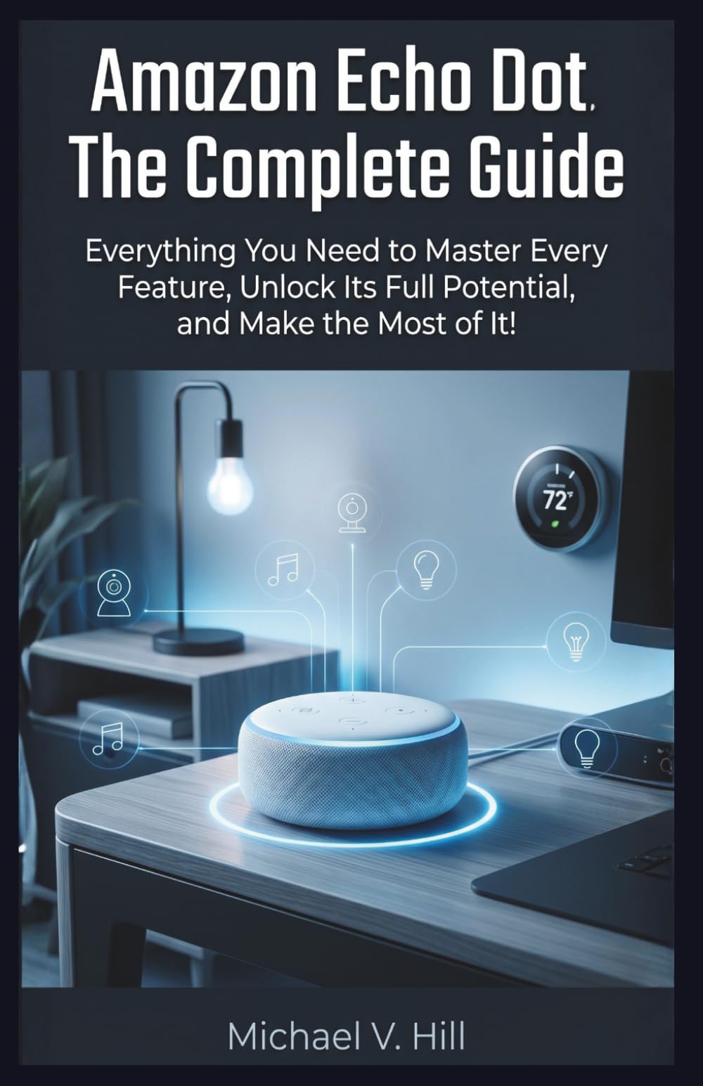 Amazon Echo Dot : The Complete Guide: Everything You Need to Master Every Feature, Unlock Its Full Potential, and Make the Most of It!
