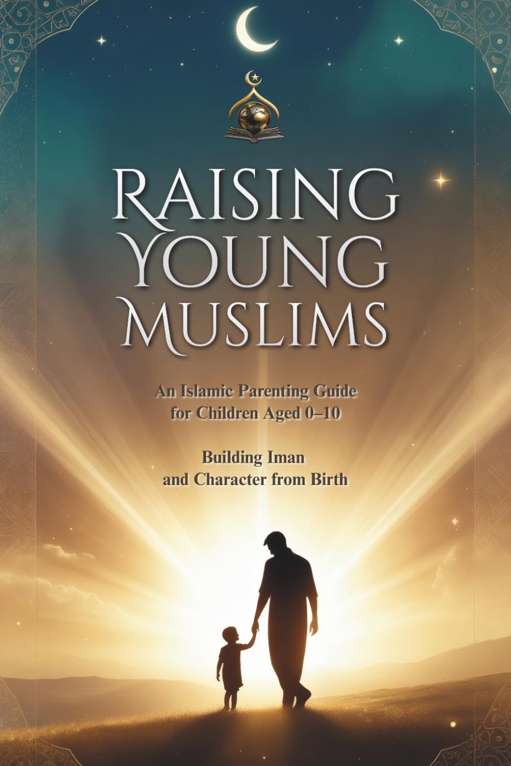 Raising Young Muslims: An Islamic Parenting Guide for Children Aged 0–10, Building Iman and Character from Birth