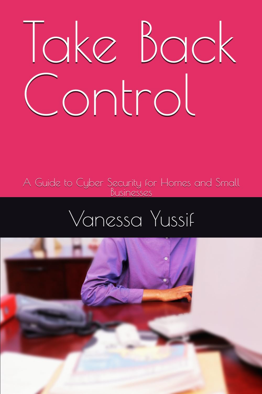 Take Back Control: A Guide to Cyber Security for Home and Small Businesses