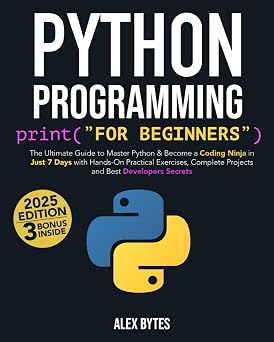 Python Programming for Beginners The Ultimate Guide to Master Python & Become a Coding Ninja in Just 7 Days with Hands-On Practical Exercises, Complete Projects and Best Developers Secrets