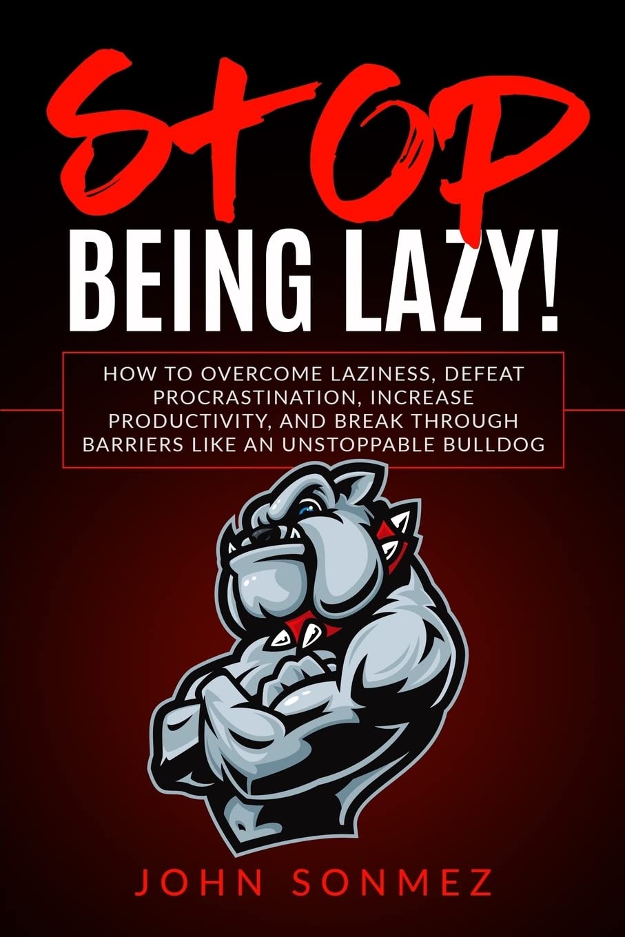 Stop Being Lazy: How to Overcome Laziness, Defeat Procrastination, Increase Productivity, and Break Through Barriers Like an Unstoppable Bulldog