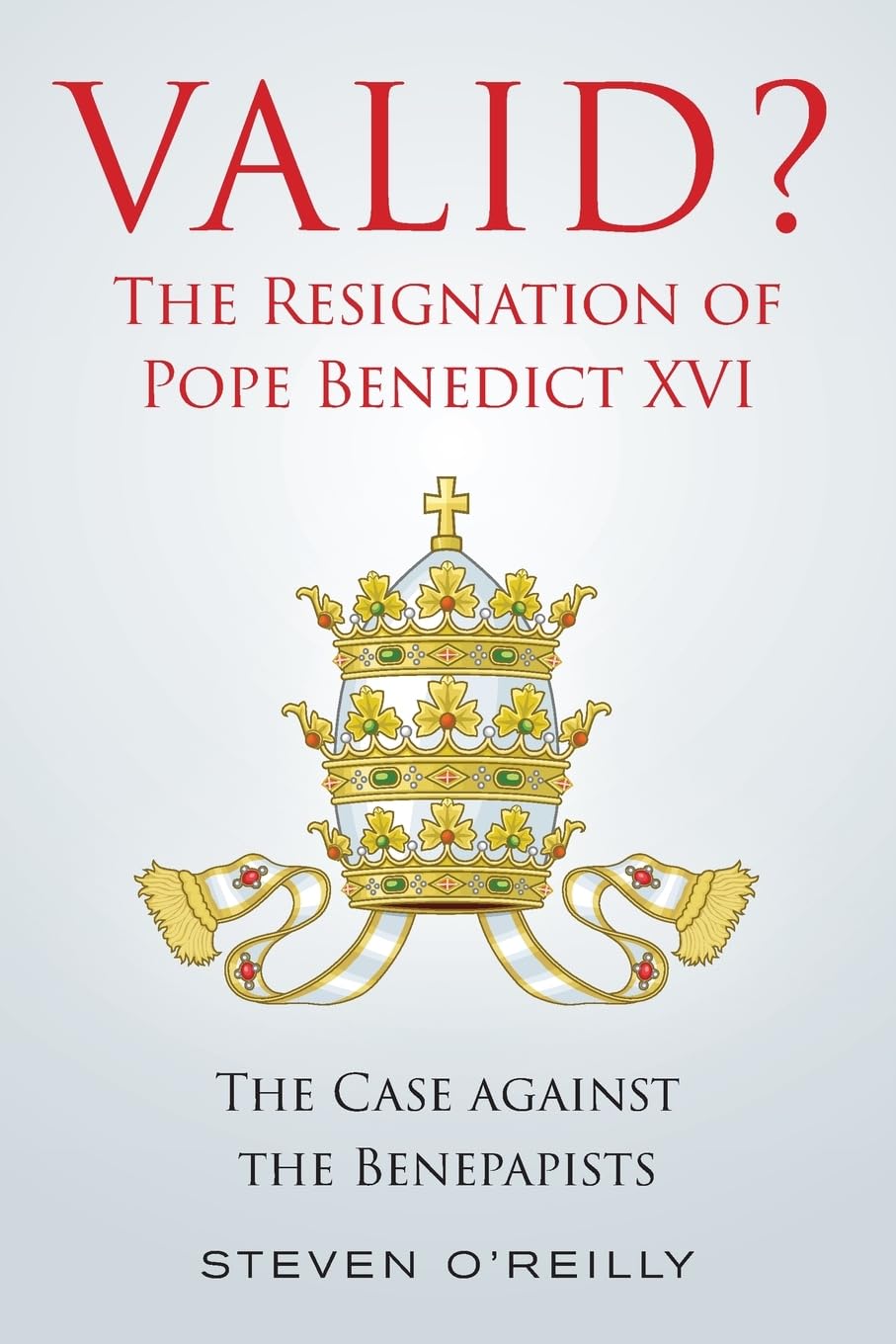 Valid? the Resignation of Pope Benedict XVI: The Case Against the Benepapists