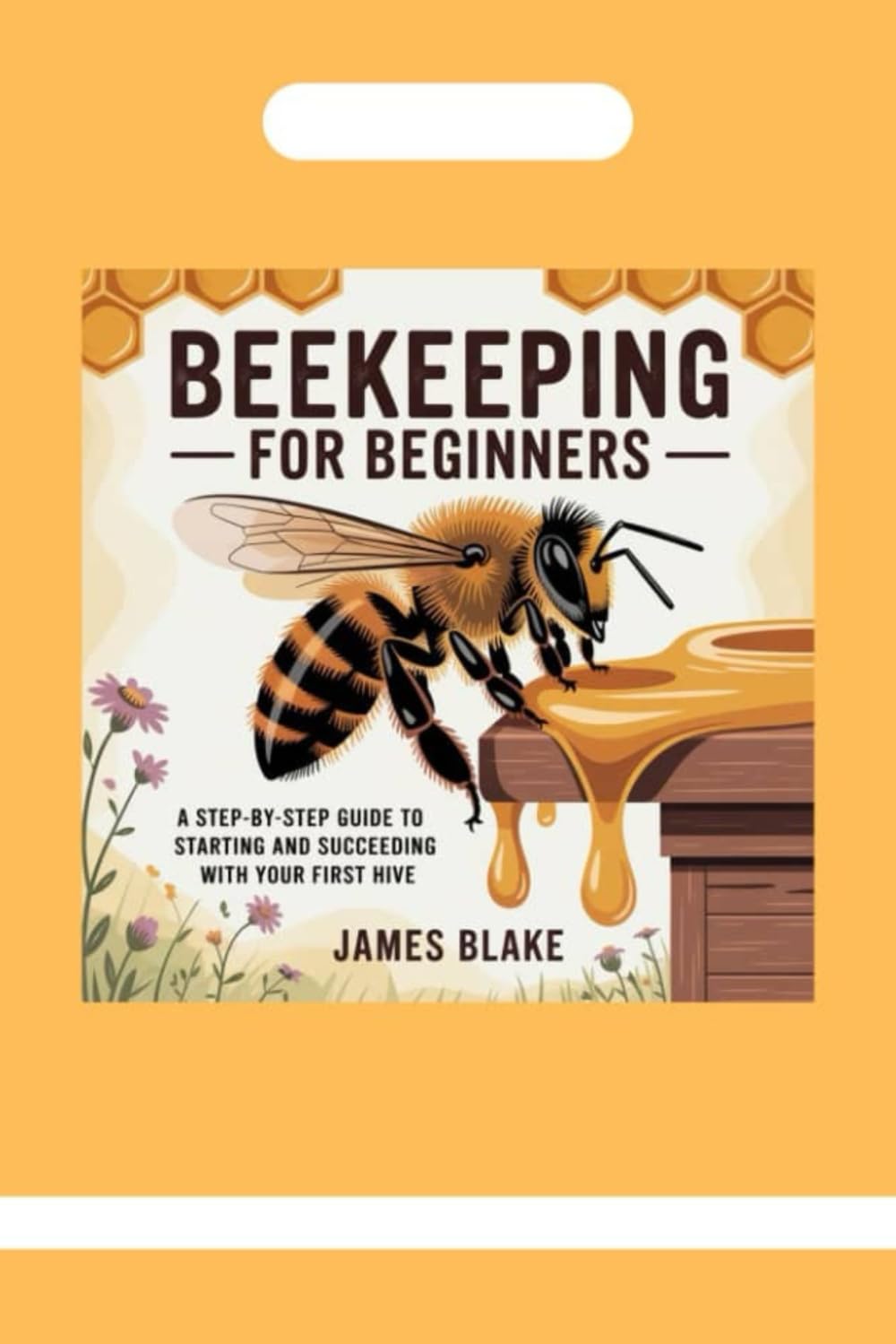 BEEKEEPING FOR BEGINNERS: A Step-by-Step Guide to Starting and Succeeding with Your First Hive