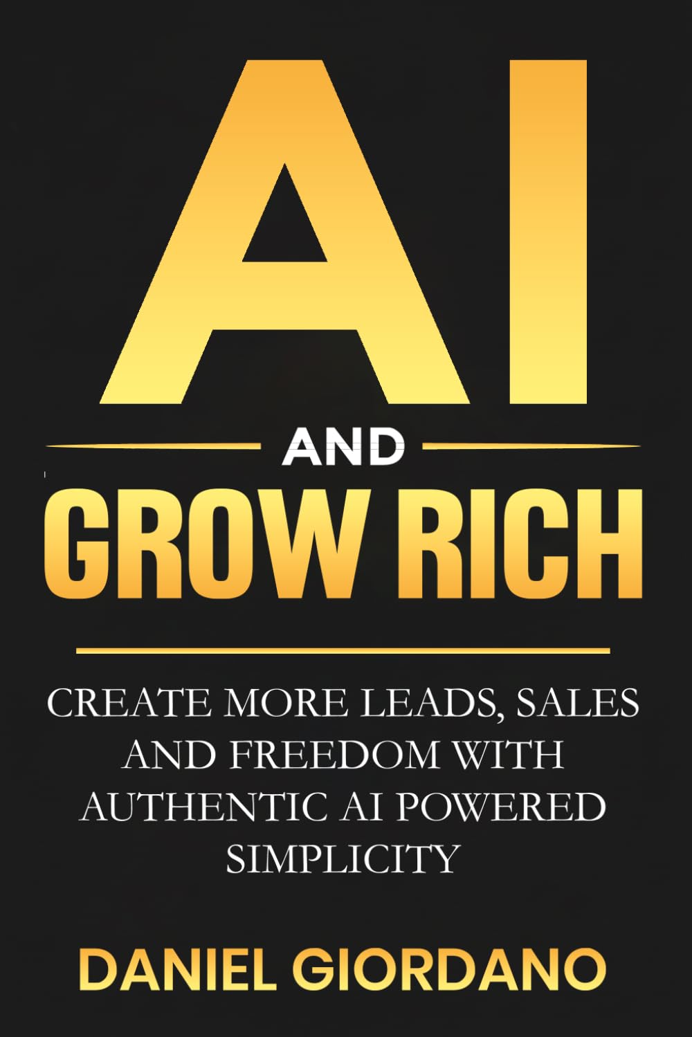 AI AND GROW RICH: Create More Leads, Sales and Freedom with Authentic AI Powered Simplicity