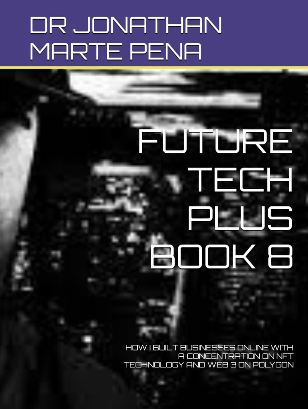 FUTURE TECH PLUS BOOK 8: HOW I BUILT BUSINESSES ONLINE WITH A CONCENTRATION ON NFT TECHNOLOGY AND WEB 3 ON POLYGON (FUTURE TECH PLUS: SAGA TRINITY)