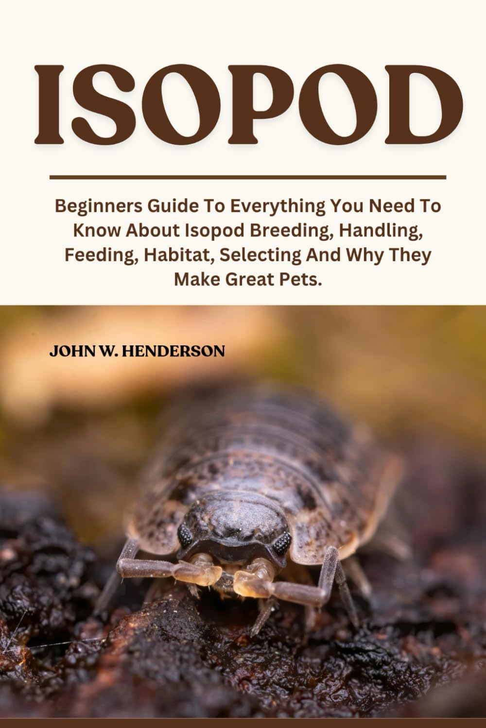 ISOPOD: Beginners Guide To Everything You Need To Know About Isopod Breeding, Handling, Feeding, Habitat, Selecting And Why They Make Great Pets.