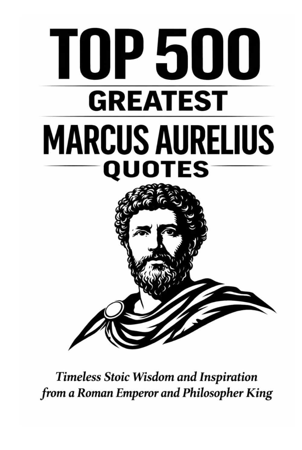 Top 500 Greatest Marcus Aurelius Quotes: Timeless Stoic Wisdom and Inspiration from a Roman Emperor and Philosopher King (Great People Quote Series)