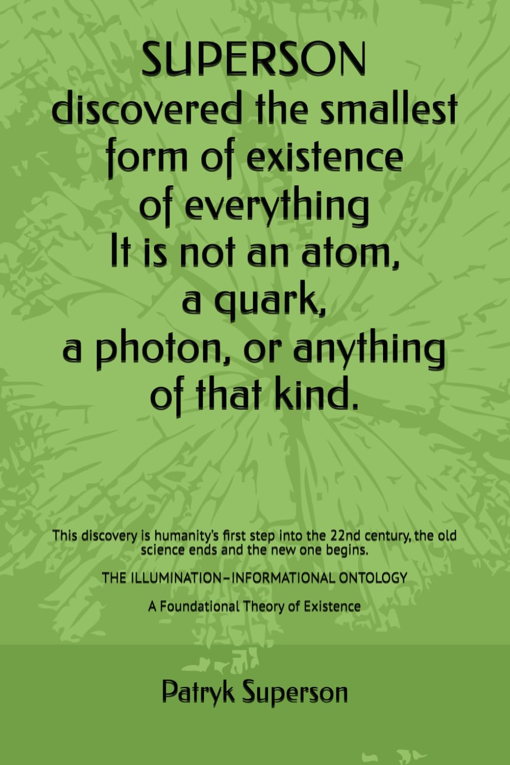SUPERSON discovered the smallest form of existence of everything It is not an atom, a quark, a photon, or anything of that kind.: This discovery is ... the old science ends and the new one begins.