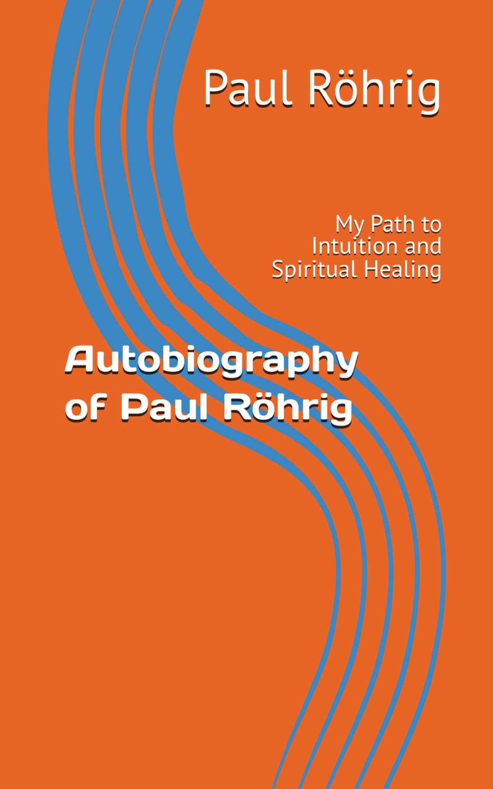 Autobiography of Paul Röhrig: My Path to Intuition and Spiritual Healing