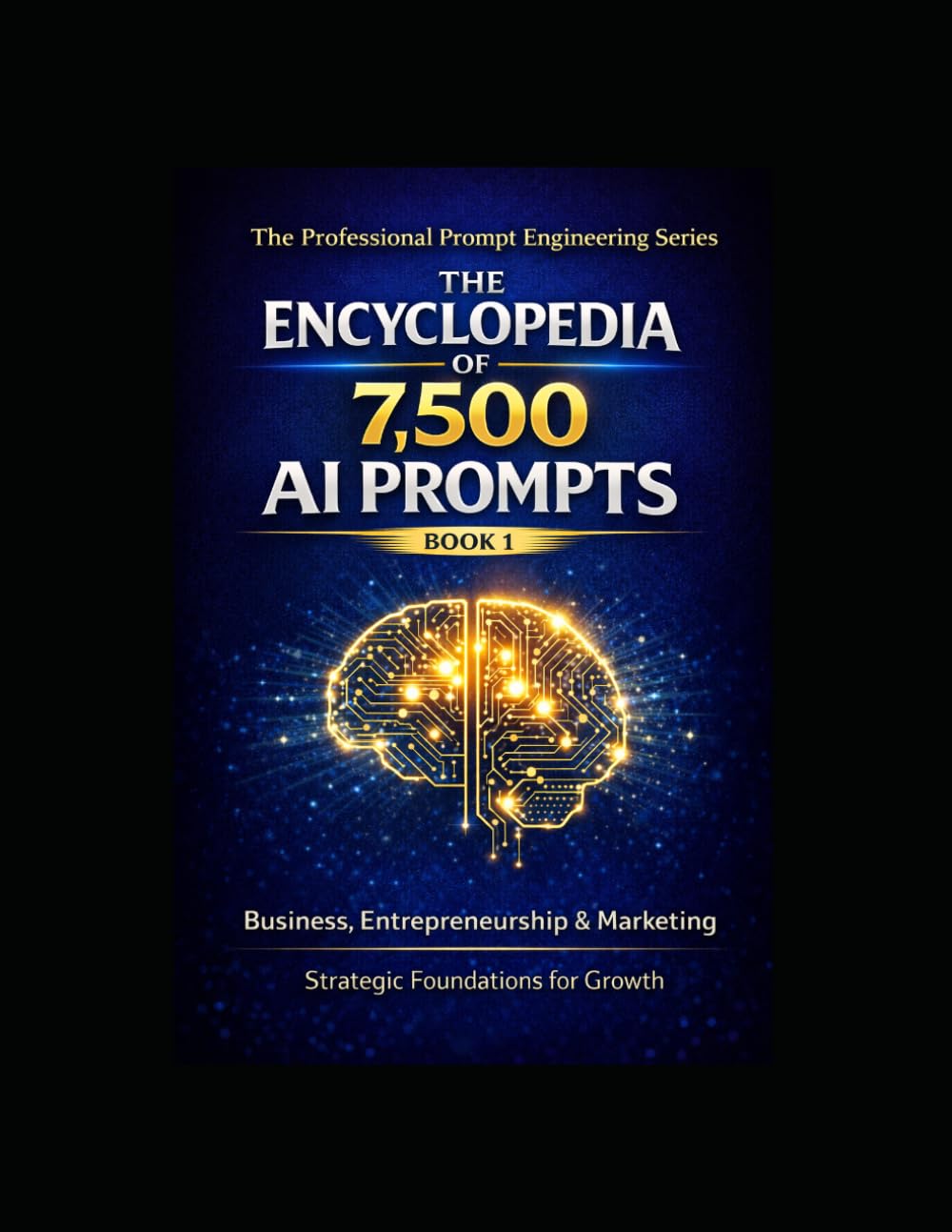 The Encyclopedia of 7,500 AI Prompts Volume 1: Business, Entrepreneurship & Marketing Strategic Foundations and Practical Applications for Creating, Selling, and Growing