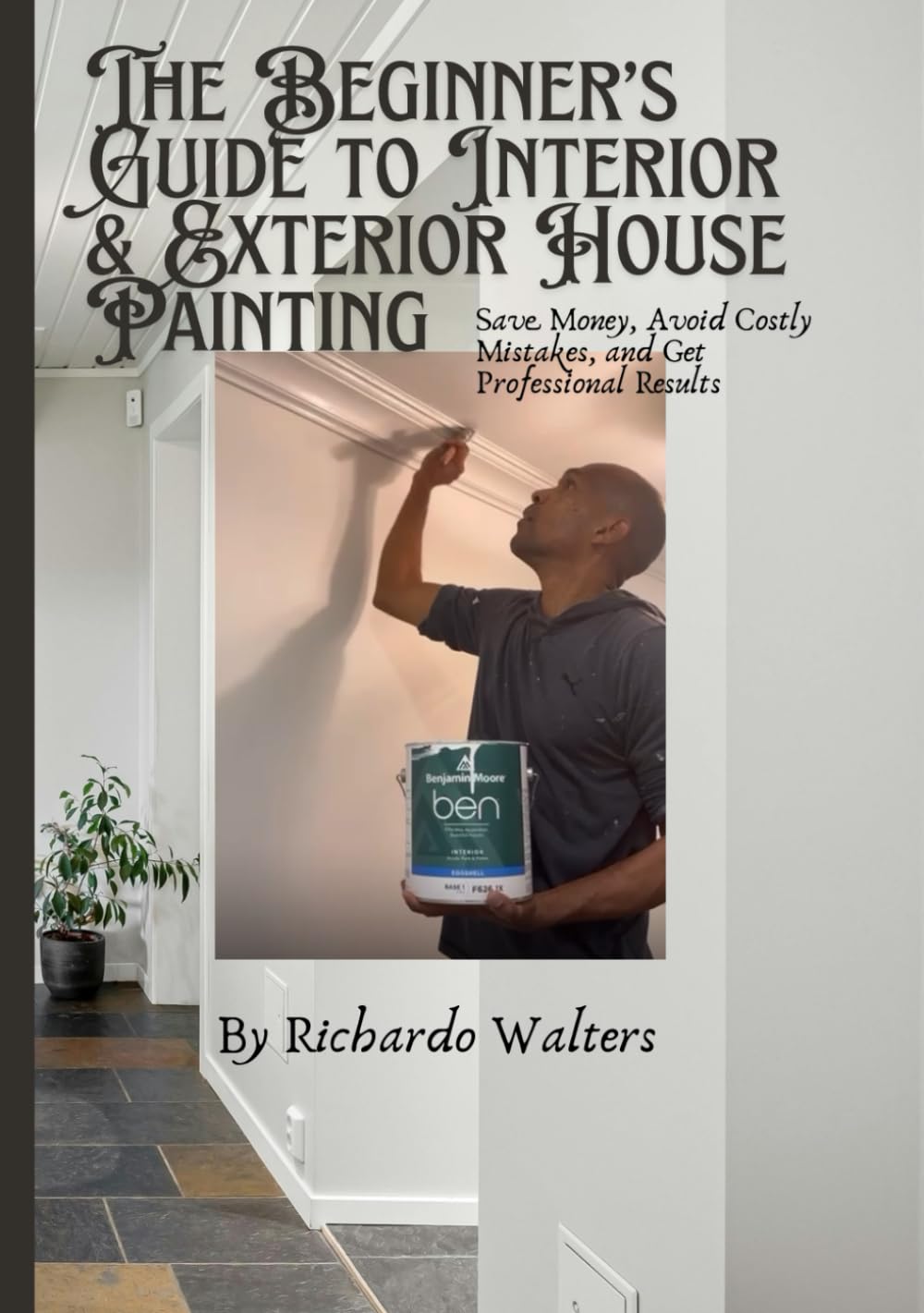 The Beginner’s Guide to Interior & Exterior House Painting: Save Money, Avoid Costly Mistakes, and Get Professional Results