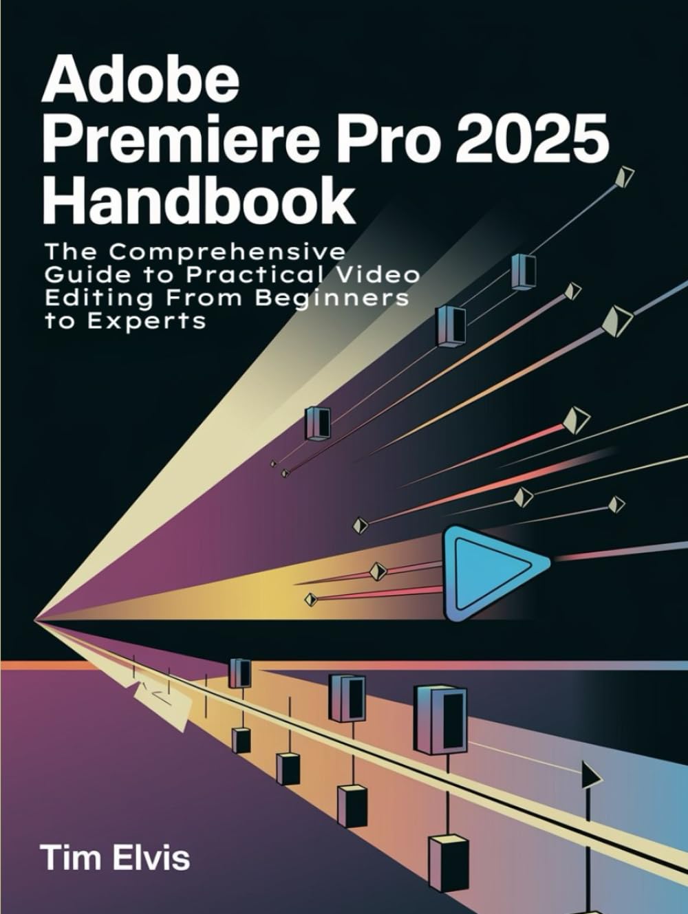 Adobe Premiere Pro 2025 Handbook: The Comprehensive Guide to Practical Video Editing From Beginners to Experts
