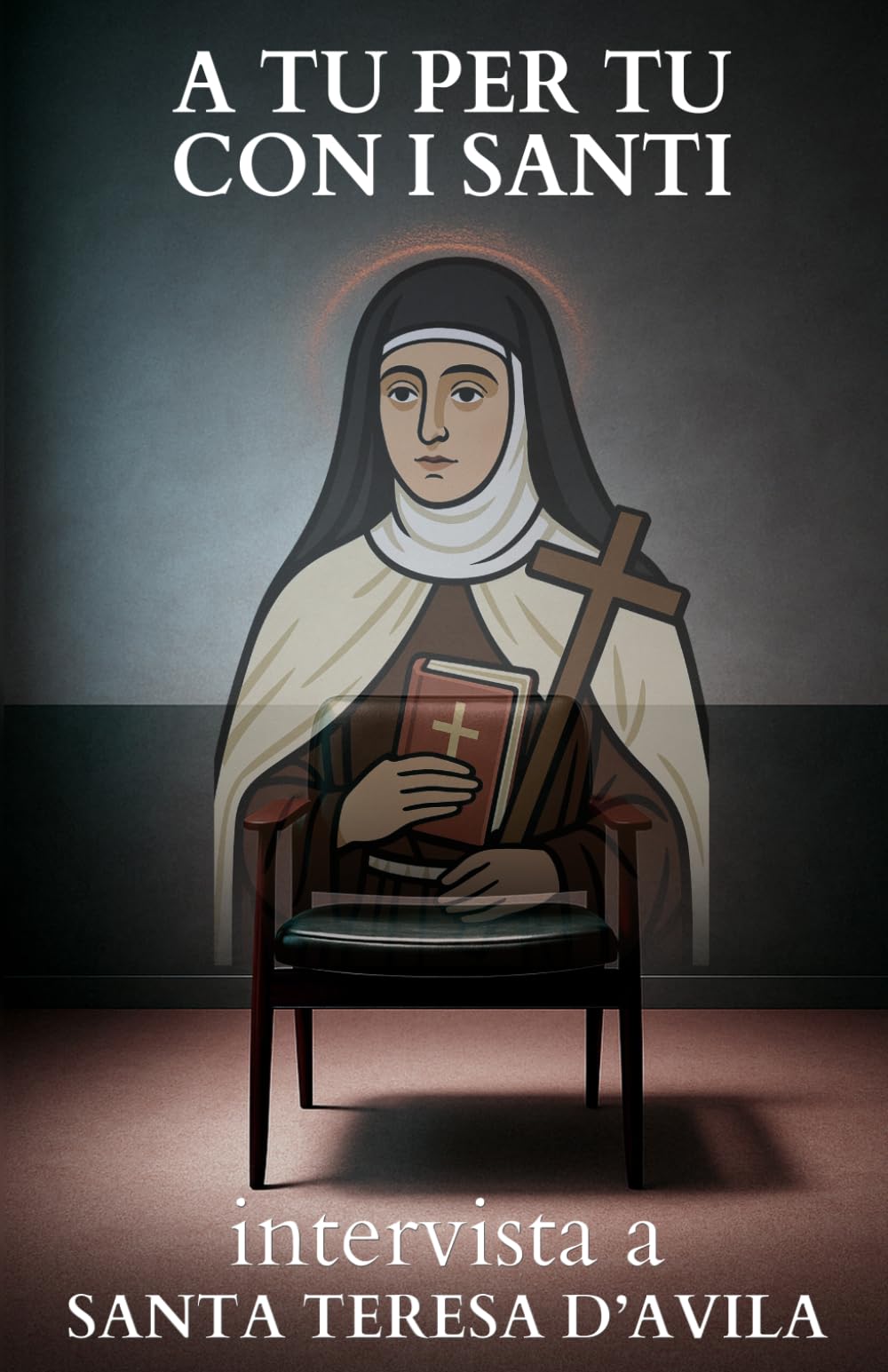 A tu per tu con i Santi. Intervista a Santa Teresa d'Avila: Dialoghi impossibili per trovare risposte eterne alle domande di oggi.