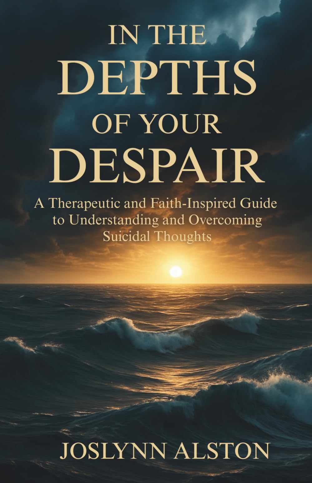 In the Depths of Your Despair: A Therapeutic and Faith-Inspired Guide to Understanding and Overcoming Suicidal Thoughts