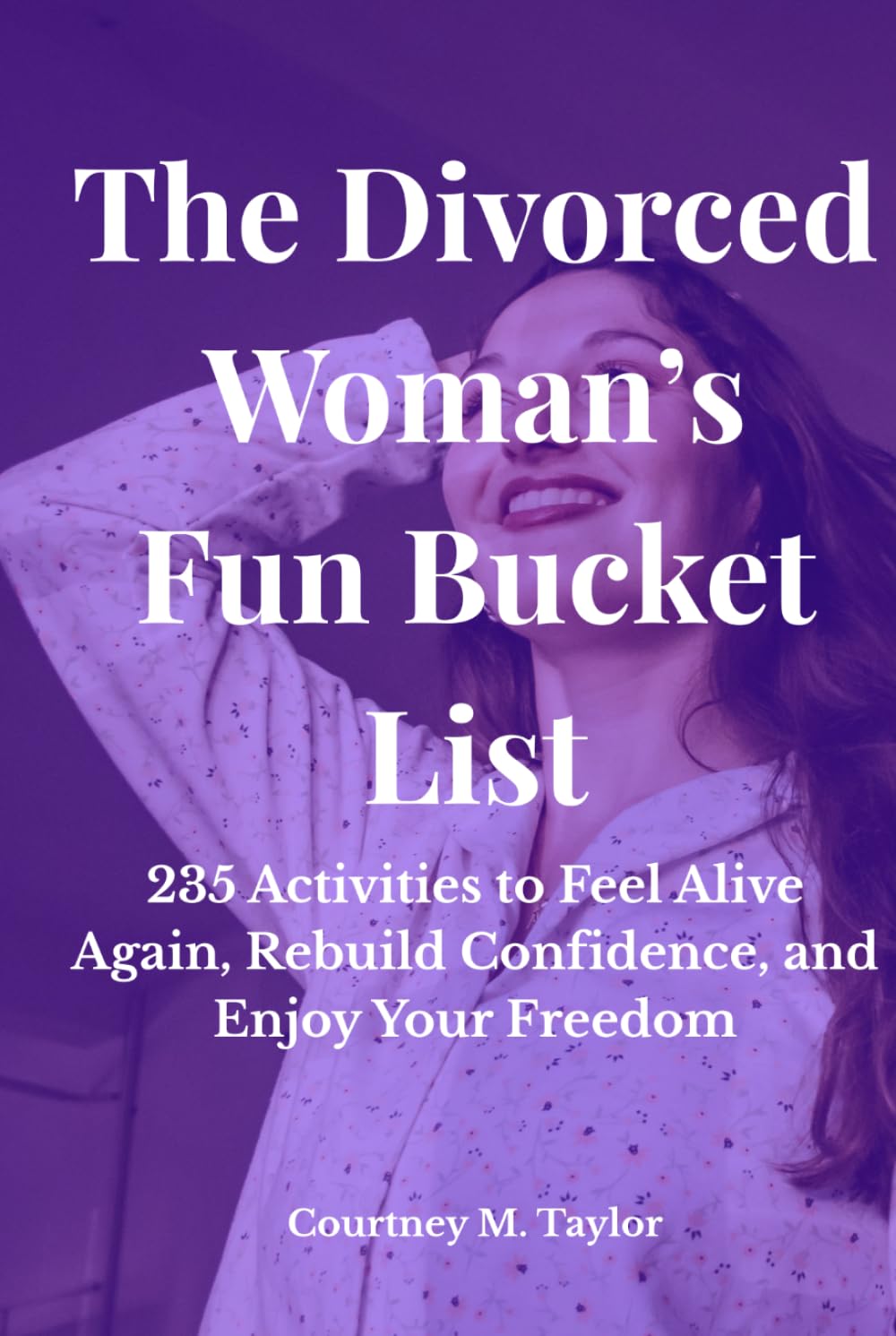 The Divorced Woman’s Fun Bucket List: 235 Activities to Feel Alive Again, Rebuild Confidence, and Enjoy Your Freedom