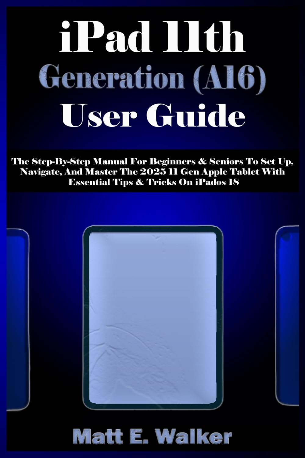 iPad 11th Generation (A16) User Guide: The Step-By-Step Manual For Beginners & Seniors To Set Up, Navigate, And Master The 2025 11 Gen Apple Tablet With Essential Tips & Tricks On iPadOS 18