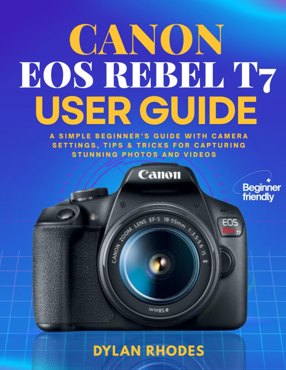 CANON EOS REBEL T7 USER GUIDE: A Simple Beginner’s Guide with Camera Settings, Tips & Tricks for Capturing Stunning Photos and Videos