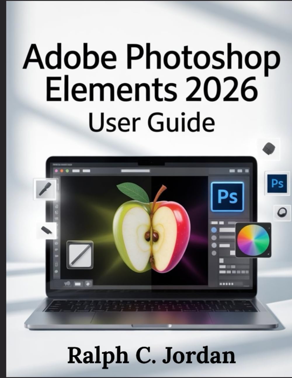 ADOBE PHOTOSHOP ELEMENTS 2026 USER GUIDE: The Definitive Manual for 2026 Creators