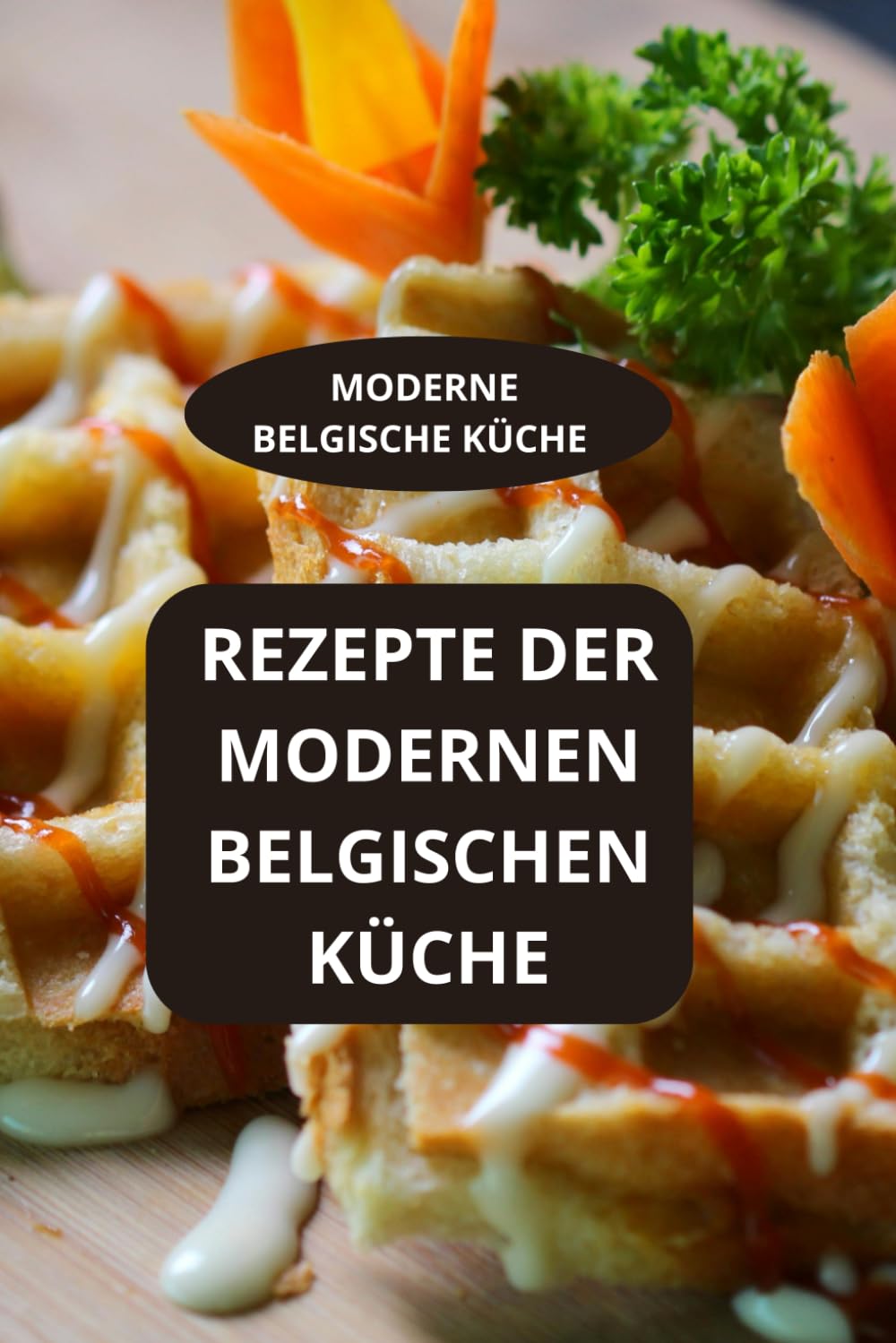 Rezepte der modernen belgischen Küche: Moderne belgische Küche - Moderne belgische Rezepte - Belgische Spezialitäten