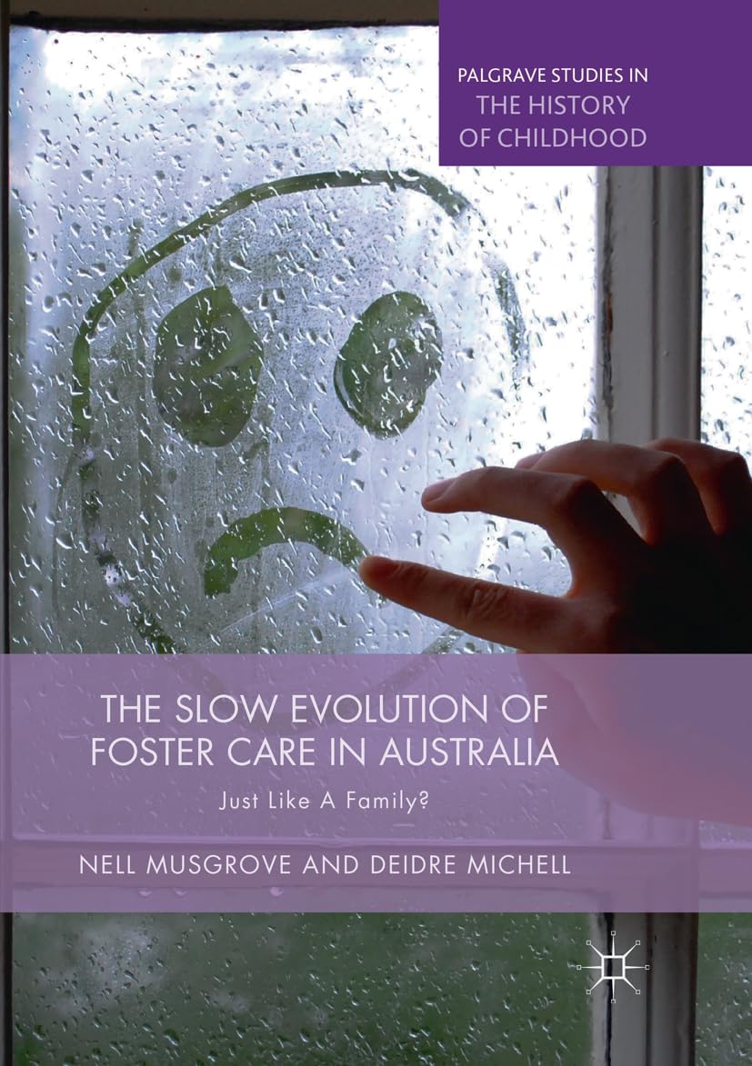 The Slow Evolution of Foster Care in Australia: Just Like a Family? (Palgrave Studies in the History of Childhood)