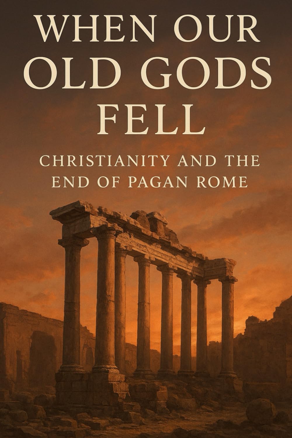 When Our Old Gods Fell: Christianity and the End of Pagan Rome (The Pagan Revival: Revolt Against the Modern World)