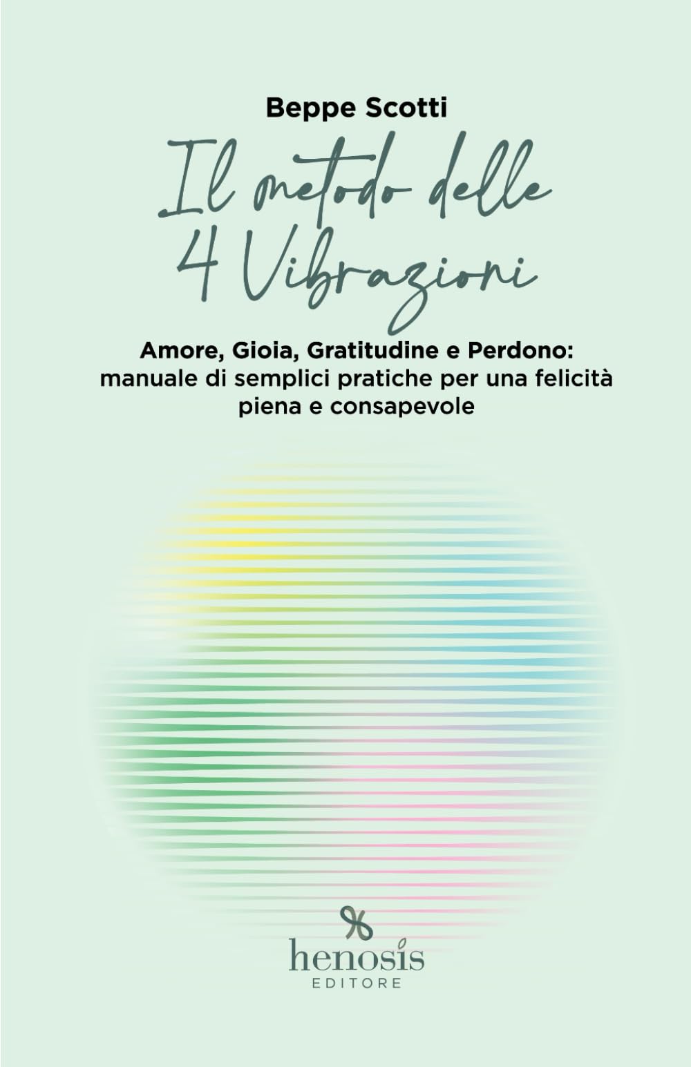 Il metodo delle 4 Vibrazioni: Amore, Gioia, Gratitudine e Perdono: manuale di semplici pratiche per una felicità piena e consapevole