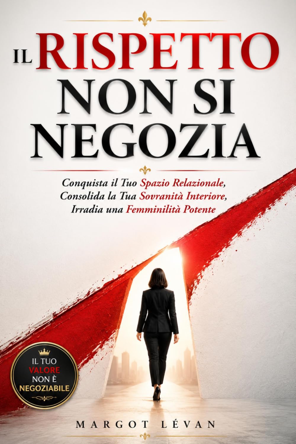IL RISPETTO NON SI NEGOZIA: Conquista il Tuo Spazio Relazionale, Consolida la Tua Sovranità Interiore, Irradia una Femminilità Potente