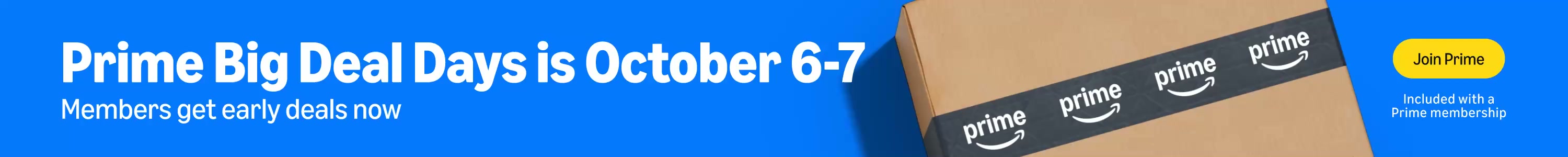 Prime Big Deal Days is October 6-7. Members get early deals now. Join Pime. Included with a Prime membership.