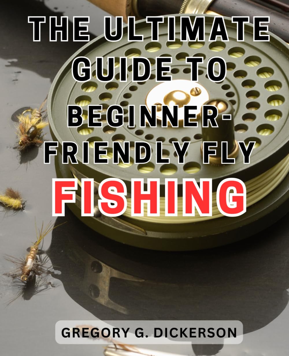 The Ultimate Guide to Beginner-Friendly Fly Fishing: Master the Art of Catching Fish with Ease: A Comprehensive Guide for Novice Anglers