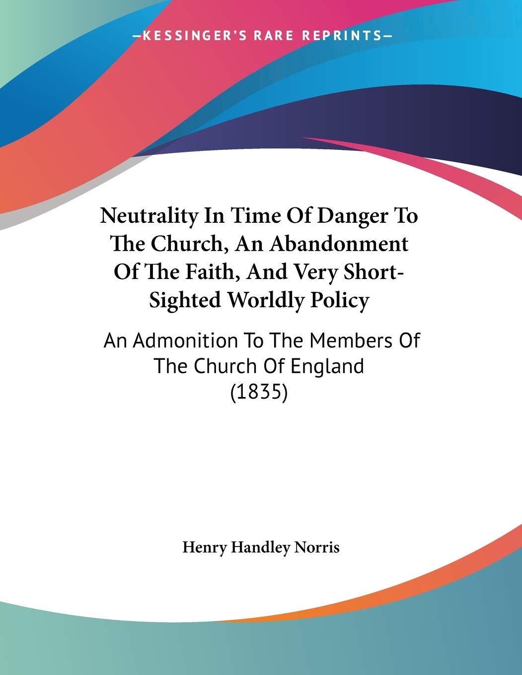 Neutrality in Time of Danger to the Church, an Abandonment of the Faith, and Very Short-sighted Worldly Policy: An Admonition to the Members of the ... The Members Of The Church Of England (1835)