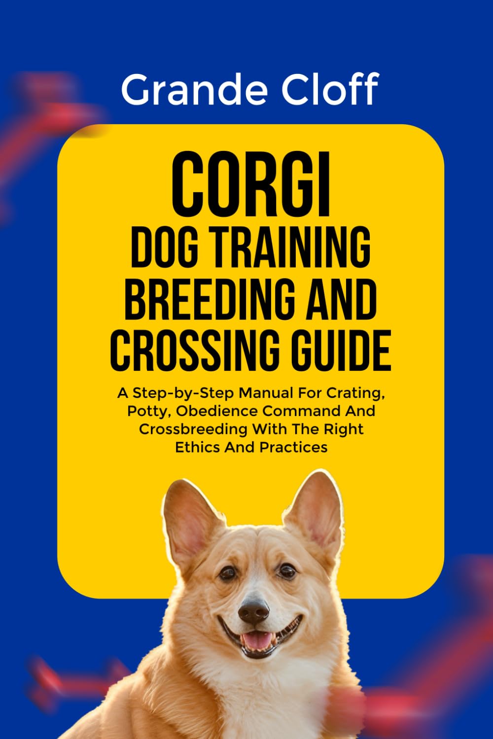 CORGI DOG TRAINING BREEDING AND CROSSING GUIDE: A Step-by-Step Manual For Crating, Potty, Obedience Command And Crossbreeding With The Right Ethics And Practices