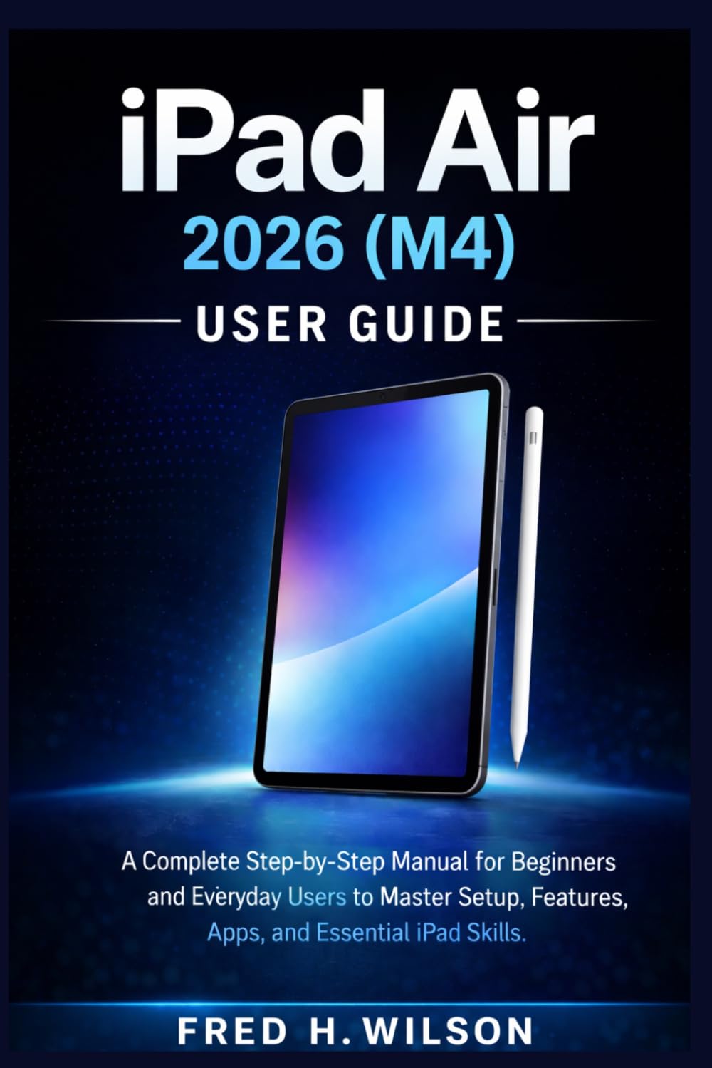 iPad Air 2026 (M4) USER GUIDE: A Complete Step-by-Step Manual for Beginners and Everyday Users to Master Setup, Features, Apps, and Essential iPad Skills