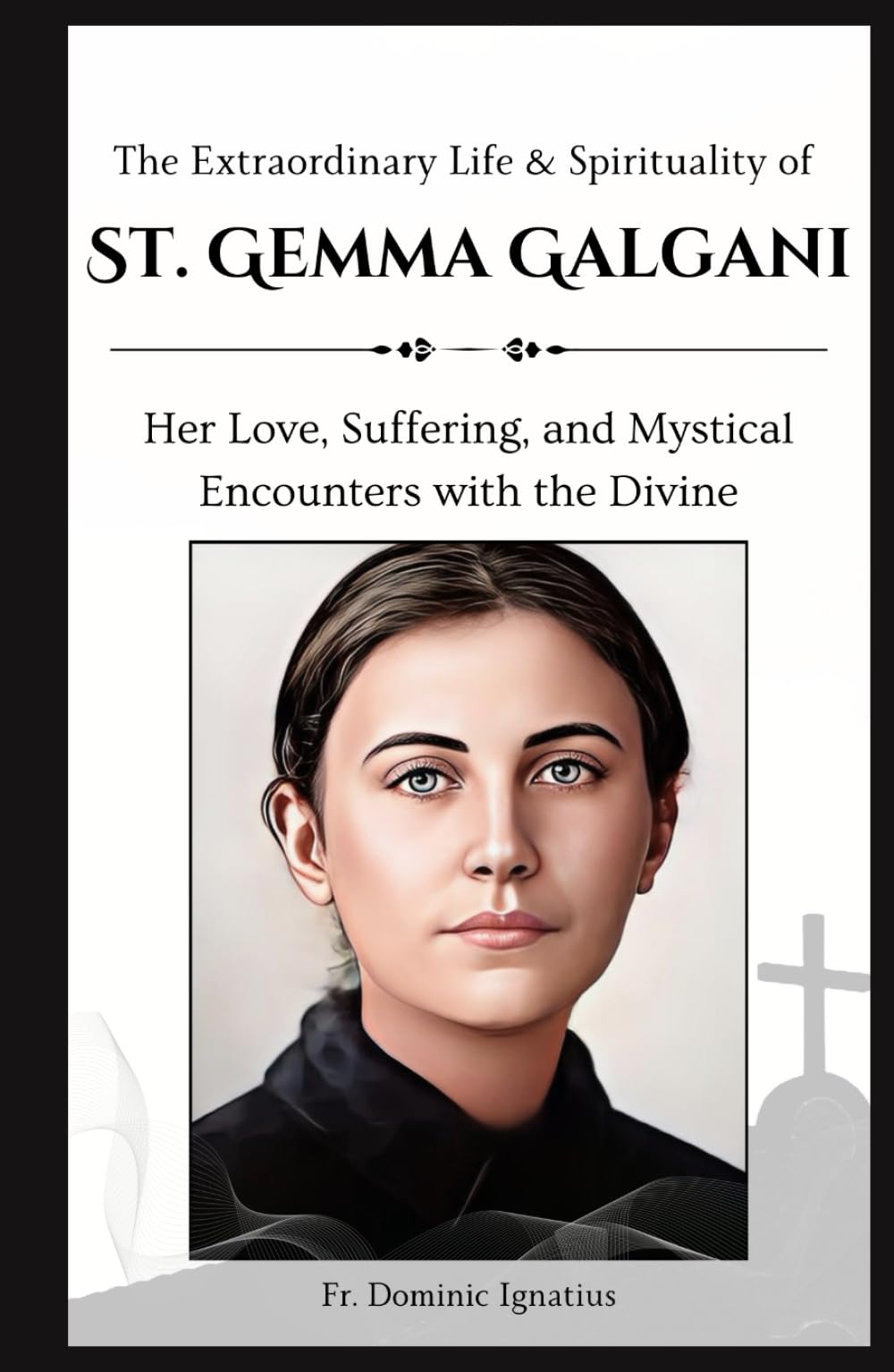 The Extraordinary Life & Spirituality of St. Gemma Galgani: Her Love, Suffering, and Mystical Encounters with the Divine (Saints & Devotion Central)