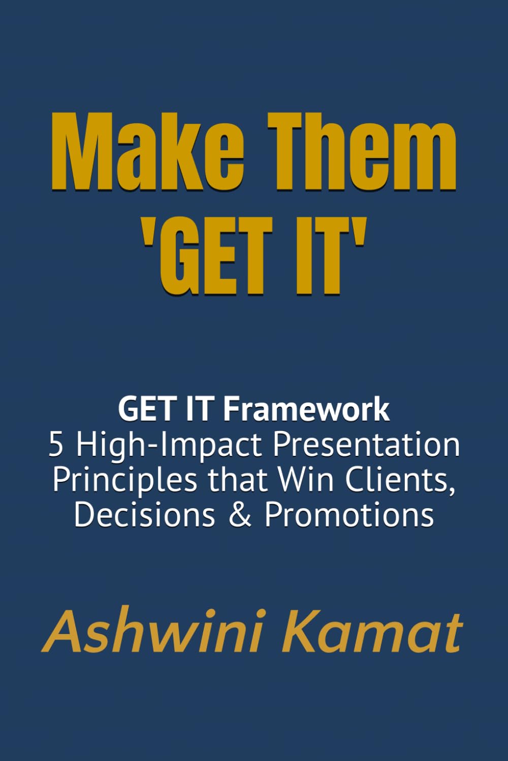 Make Them 'GET IT': GET IT Framework: 5 High-Impact Presentation Principles that Win Clients, Decisions & Promotions