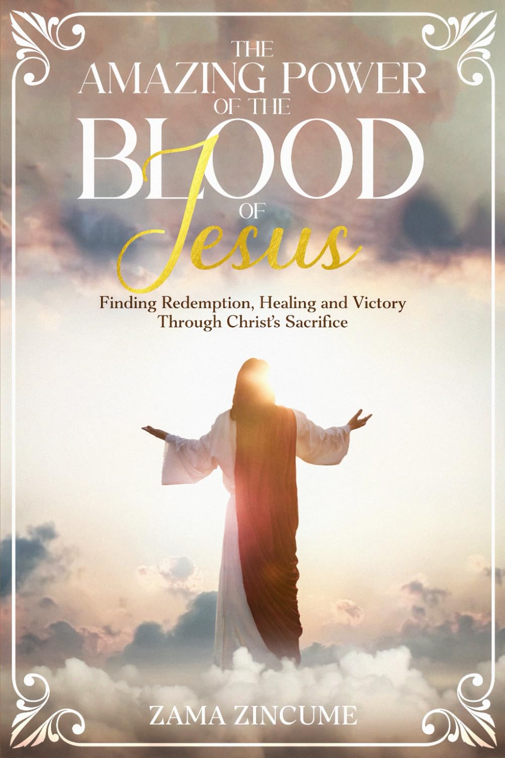 The Amazing Power of the Blood of Jesus: Finding Redemption, Healing and Victory Through Christ's Sacrifice