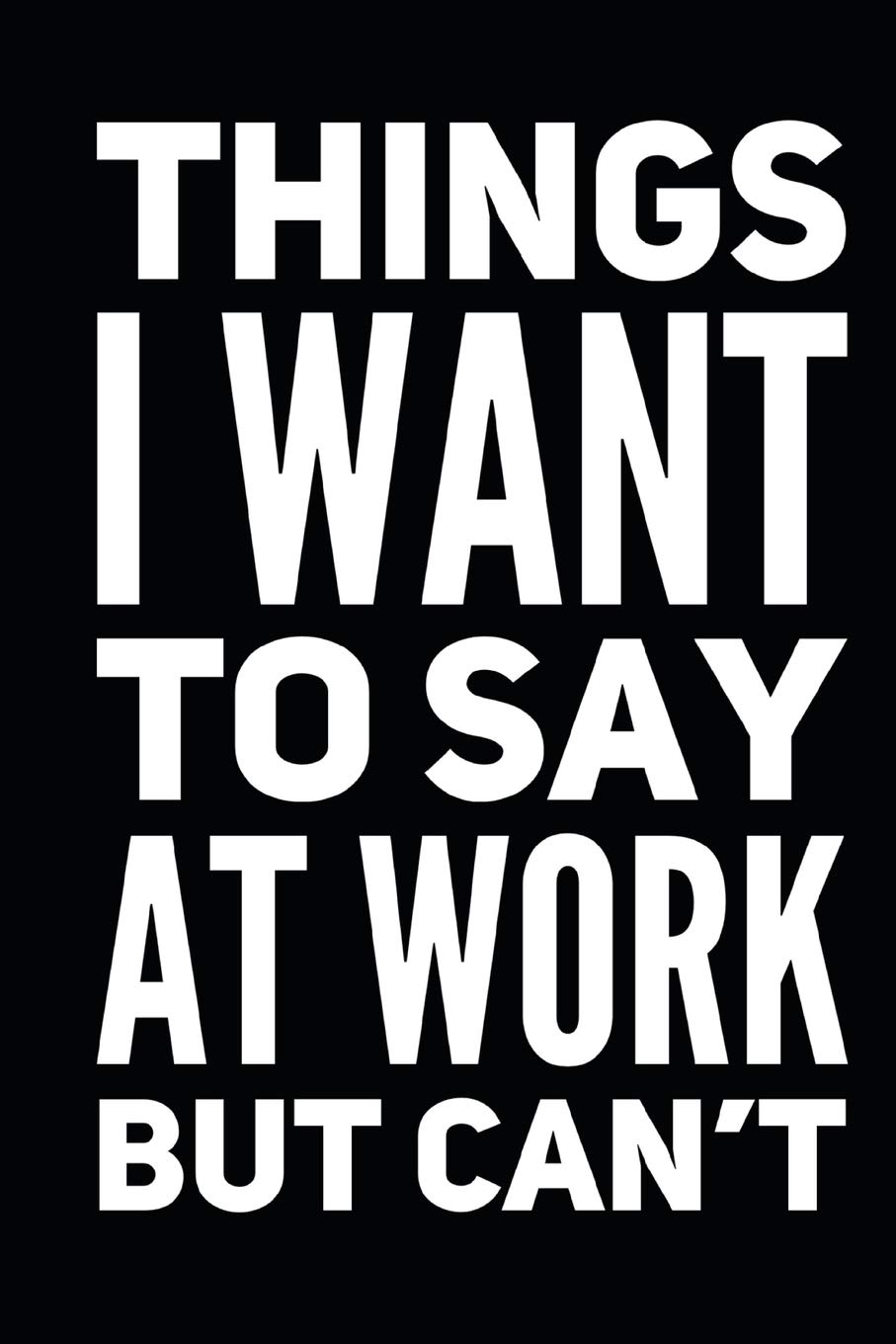 Things I Want To Say at Work But Can't: Funny Coworker Notebook Small Lined Journal / Notebook (6" x 9")