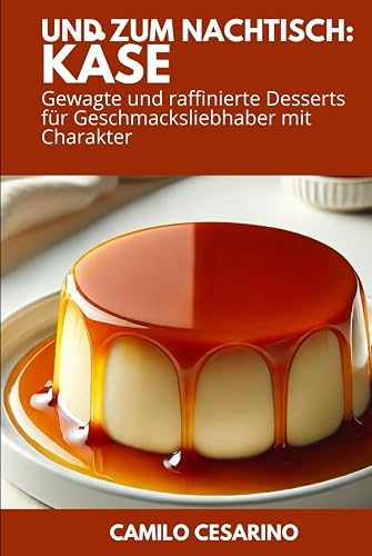 Und zum Nachtisch: Käse: Gewagte und raffinierte Desserts für Geschmacksliebhaber mit Charakter (Roh und ungefiltert)