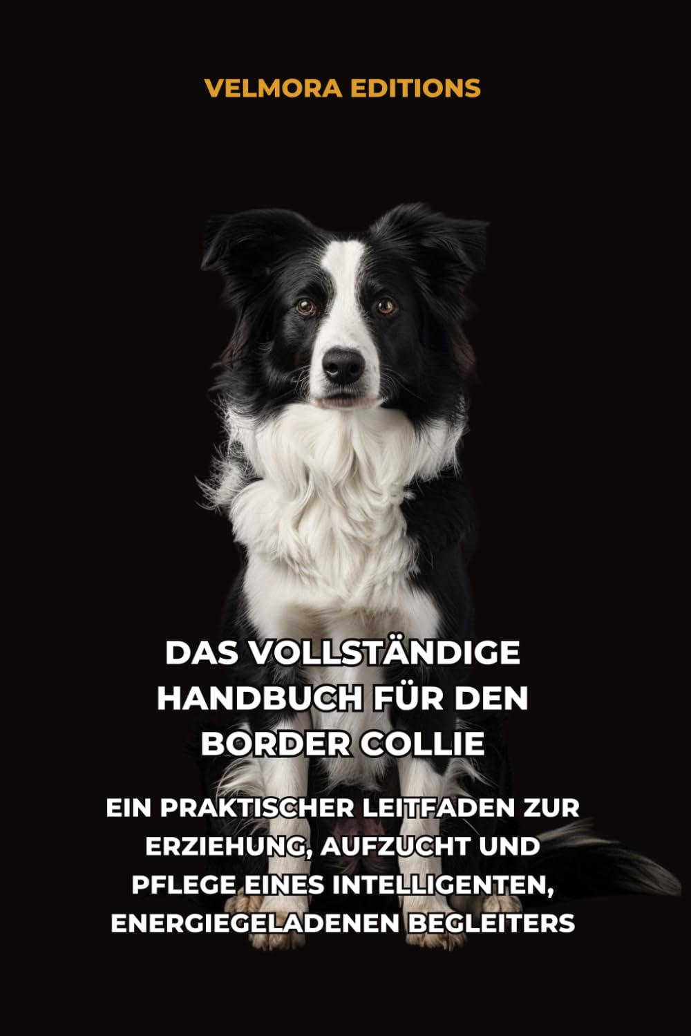 Das Vollständige Handbuch für den Border Collie: Ein Praktischer Leitfaden zur Erziehung, Aufzucht und Pflege eines Intelligenten, Energiegeladenen Begleiters